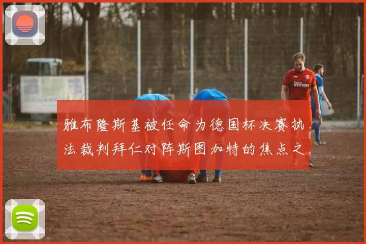 雅布隆斯基被任命为德国杯决赛执法裁判拜仁对阵斯图加特的焦点之战即将来临