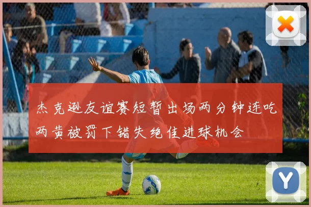 杰克逊友谊赛短暂出场两分钟连吃两黄被罚下错失绝佳进球机会