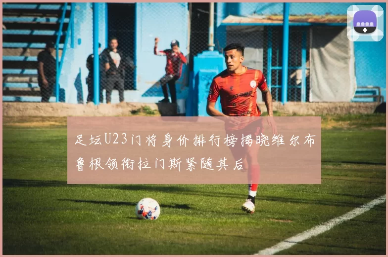 足坛U23门将身价排行榜揭晓维尔布鲁根领衔拉门斯紧随其后