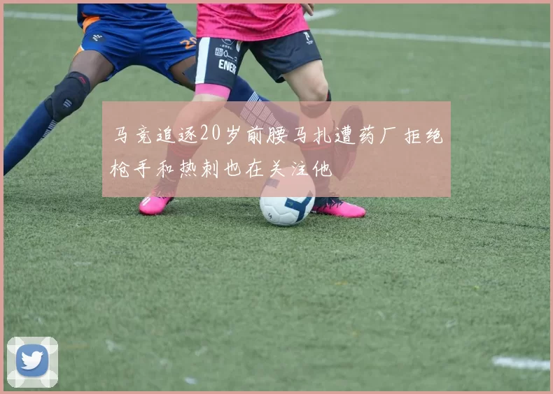 马竞追逐20岁前腰马扎遭药厂拒绝枪手和热刺也在关注他