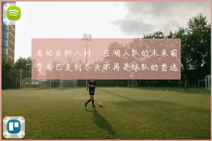 名记分析八村塁在湖人队的未来前景或已走到尽头不再是球队的首选目标
