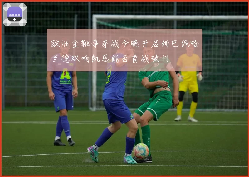 欧洲金靴争夺战今晚开启姆巴佩哈兰德双响凯恩能否首战破门