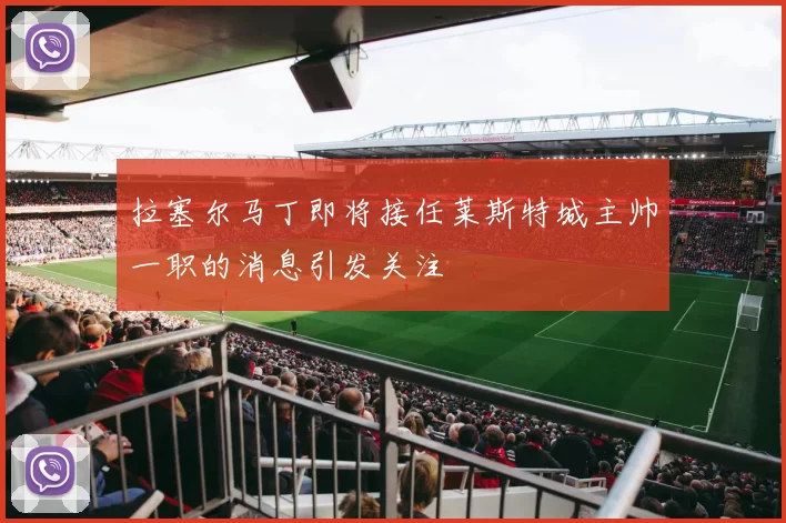 拉塞尔马丁即将接任莱斯特城主帅一职的消息引发关注