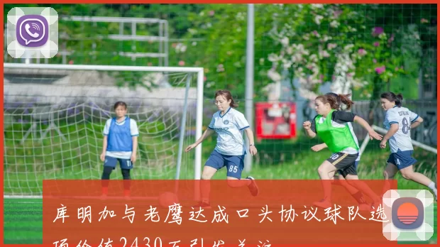 库明加与老鹰达成口头协议球队选项价值2430万引发关注