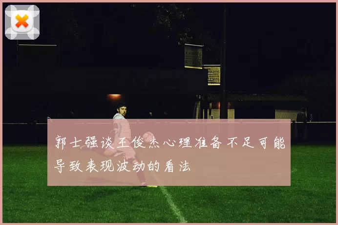 郭士强谈王俊杰心理准备不足可能导致表现波动的看法
