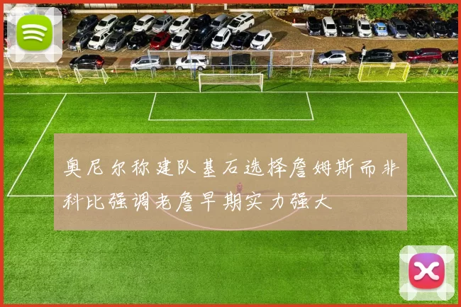 奥尼尔称建队基石选择詹姆斯而非科比强调老詹早期实力强大