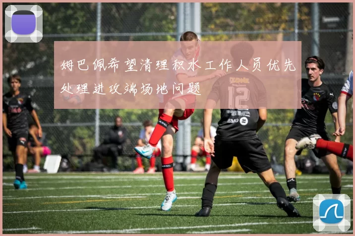 姆巴佩希望清理积水工作人员优先处理进攻端场地问题
