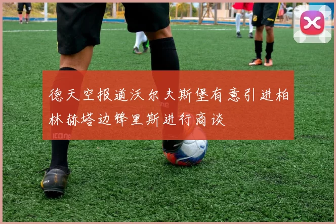 德天空报道沃尔夫斯堡有意引进柏林赫塔边锋里斯进行商谈