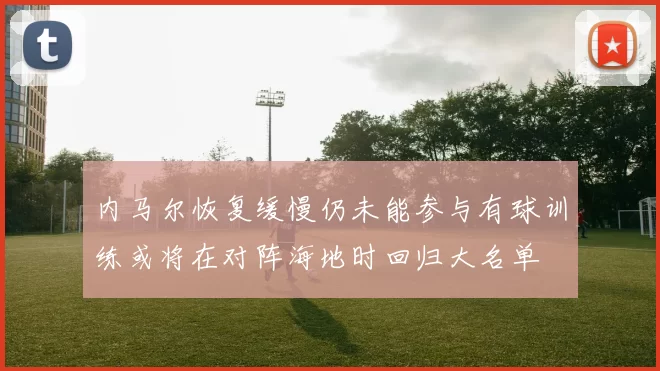 内马尔恢复缓慢仍未能参与有球训练或将在对阵海地时回归大名单