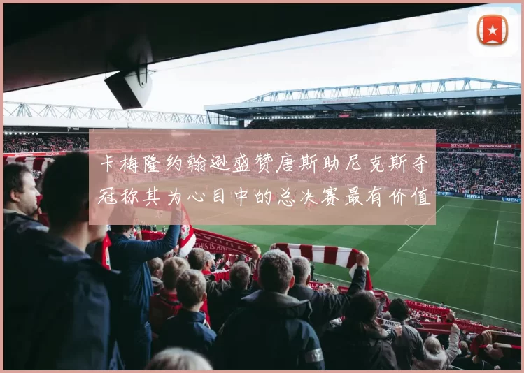 卡梅隆约翰逊盛赞唐斯助尼克斯夺冠称其为心目中的总决赛最有价值球员