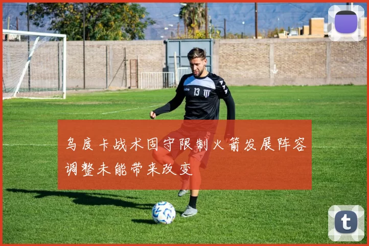乌度卡战术固守限制火箭发展阵容调整未能带来改变