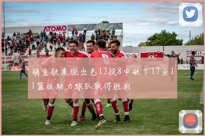 胡金秋表现出色13投8中砍下17分11篮板助力球队取得胜利