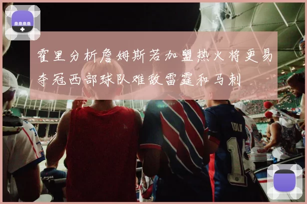 霍里分析詹姆斯若加盟热火将更易夺冠西部球队难敌雷霆和马刺