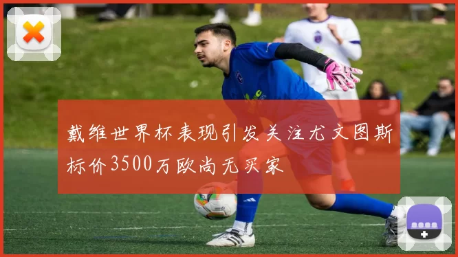 戴维世界杯表现引发关注尤文图斯标价3500万欧尚无买家