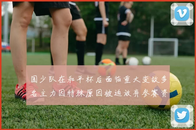 国少队在和平杯后面临重大变故多名主力因特殊原因被迫放弃参赛资格