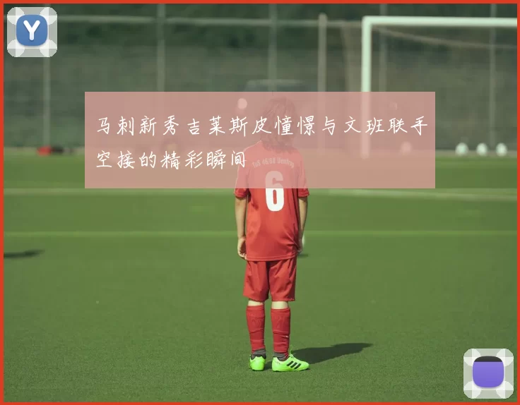马刺新秀吉莱斯皮憧憬与文班联手空接的精彩瞬间