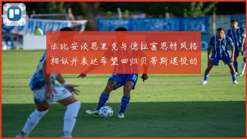 法比安谈恩里克与德拉富恩特风格相似并表达希望回归贝蒂斯退役的愿望