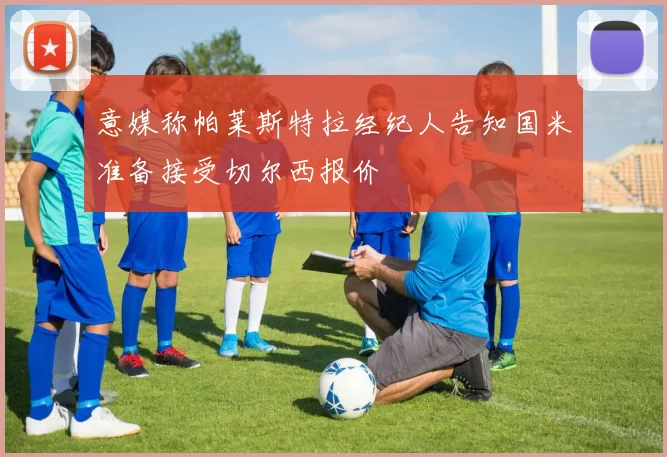 意媒称帕莱斯特拉经纪人告知国米准备接受切尔西报价