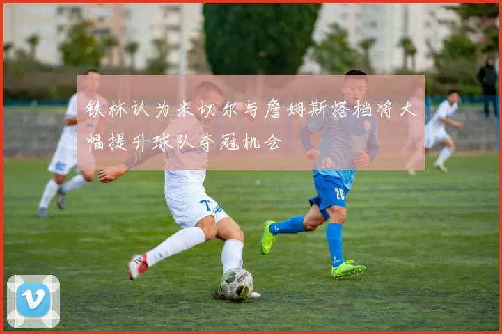 铁林认为米切尔与詹姆斯搭档将大幅提升球队夺冠机会