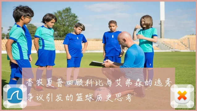 香农夏普回顾科比与艾弗森的选秀争议引发的篮球历史思考