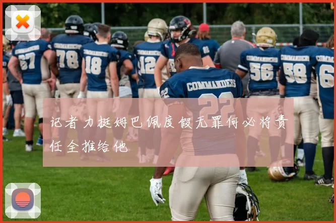 记者力挺姆巴佩度假无罪何必将责任全推给他